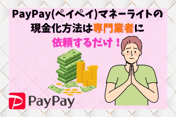 PayPay(ペイペイ)マネーライトの現金化方法は専門業者に依頼するだけ！