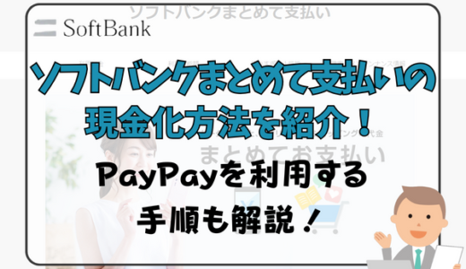 ソフトバンクまとめて支払いの現金化方法を紹介！PayPayを利用する手順も解説！