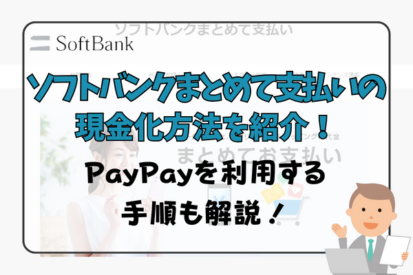 ソフトバンクまとめて支払いの現金化方法を紹介！PayPayを利用する手順も解説！